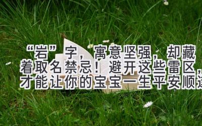   “岩”字，寓意坚强，却藏着取名禁忌！避开这些雷区，才能让你的宝宝一生平安顺遂！ 