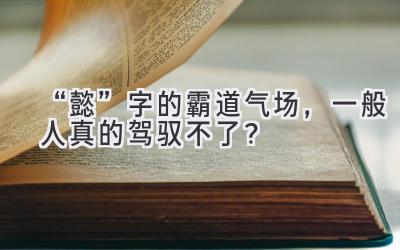 “懿”字的霸道气场,一般人真的驾驭不了?