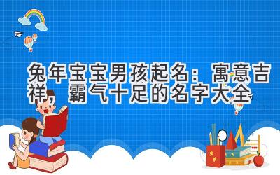   兔年宝宝男孩起名：寓意吉祥，霸气十足的名字大全  