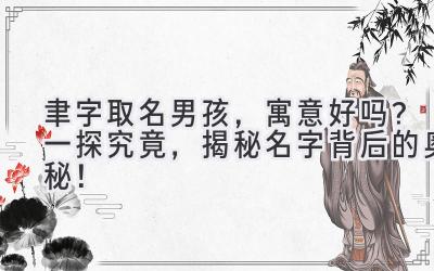  聿字取名男孩，寓意好吗？一探究竟，揭秘名字背后的奥秘！ 