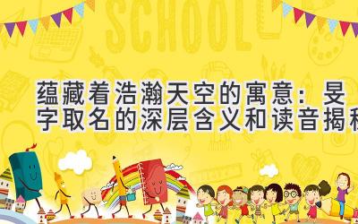 蕴藏着浩瀚天空的寓意:旻字取名的深层含义和读音揭秘