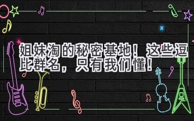   姐妹淘的秘密基地！这些逗比群名，只有我们懂！ 