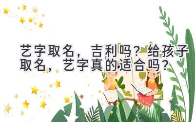  艺字取名，吉利吗？给孩子取名，艺字真的适合吗？ 