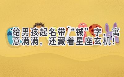   给男孩起名带“铖”字，寓意满满，还藏着星座玄机！ 