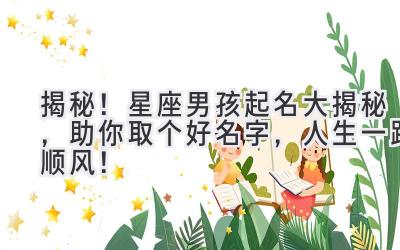 揭秘!星座男孩起名大揭秘,助你取个好名字,人生一路顺风!