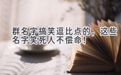 群名字搞笑逗比点的,这些名字笑死人不偿命!