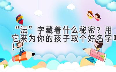 “沄”字藏着什么秘密?用它来为你的孩子取个好名字吧!