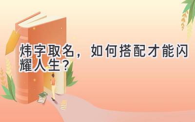 炜字取名,如何搭配才能闪耀人生?