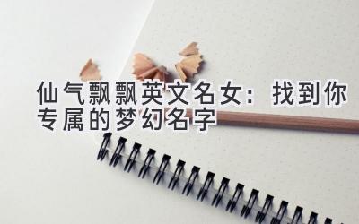 仙气飘飘英文名女:找到你专属的梦幻名字