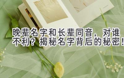 晚辈名字和长辈同音,对谁不利?揭秘名字背后的秘密!