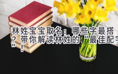 林姓宝宝取名:哪些字最搭?带你解读林姓的“最佳配字”!