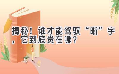 揭秘!谁才能驾驭“晰”字,它到底贵在哪?