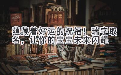 蕴藏着好运的祝福!瑞字取名,让你的宝宝未来闪耀