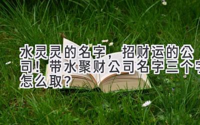 水灵灵的名字,招财运的公司!带水聚财公司名字三个字怎么取?