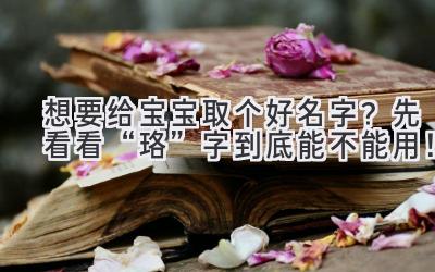 想要给宝宝取个好名字?先看看“珞”字到底能不能用!