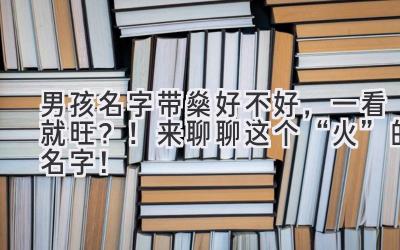 男孩名字带燊好不好,一看就旺?!来聊聊这个“火” 的名字!