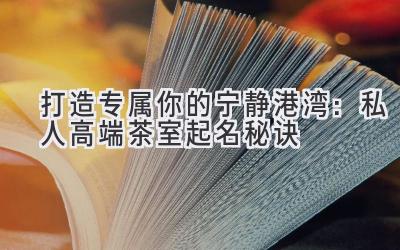 打造专属你的宁静港湾:私人高端茶室起名秘诀