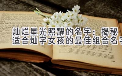 灿烂星光照耀的名字:揭秘适合灿字女孩的最佳组合名字