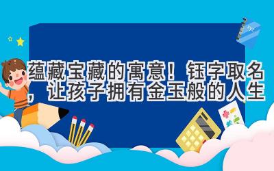 蕴藏宝藏的寓意!钰字取名,让孩子拥有金玉般的人生