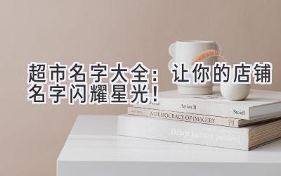 超市名字大全:让你的店铺名字闪耀星光!