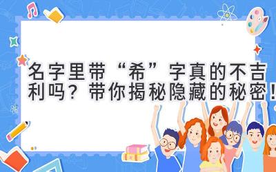 名字里带“希”字真的不吉利吗?带你揭秘隐藏的秘密!