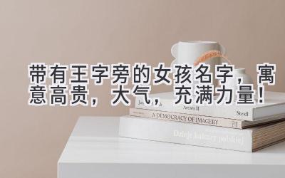  带有王字旁的女孩名字，寓意高贵，大气，充满力量！ 