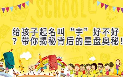 给孩子起名叫“宇”好不好?带你揭秘背后的星盘奥秘!