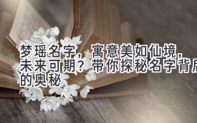  梦瑶名字，寓意美如仙境，未来可期？带你探秘名字背后的奥秘 