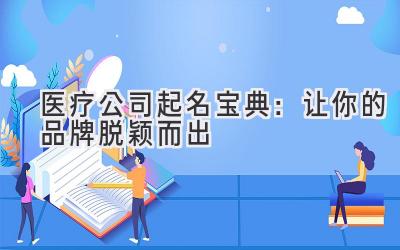 医疗公司起名宝典:让你的品牌脱颖而出