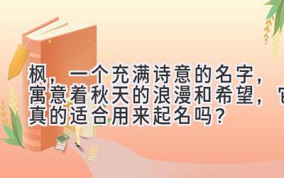 枫,一个充满诗意的名字,寓意着秋天的浪漫和希望,它真的适合用来起名吗?