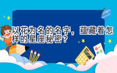  以花为名的名字，蕴藏着怎样的星座秘密？ 