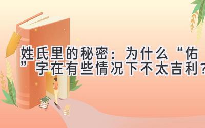  姓氏里的秘密：为什么“佑”字在有些情况下不太吉利？ 
