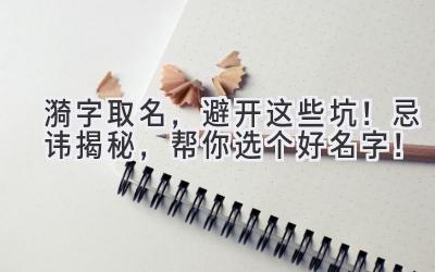   漪字取名，避开这些坑！ 忌讳揭秘，帮你选个好名字！ 