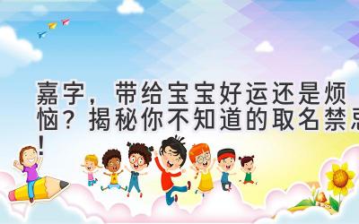 嘉字,带给宝宝好运还是烦恼?揭秘你不知道的取名禁忌!