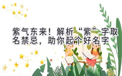  紫气东来！解析“紫”字取名禁忌，助你起个好名字 
