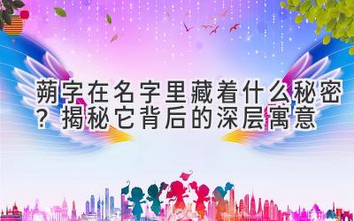  蒴字在名字里藏着什么秘密？揭秘它背后的深层寓意 