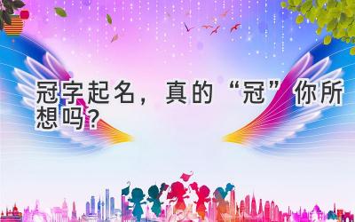  冠字起名，真的“冠”你所想吗？ 