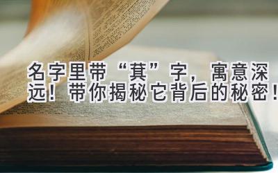   名字里带“萁”字，寓意深远！带你揭秘它背后的秘密！ 