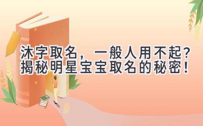   沐字取名，一般人用不起？揭秘明星宝宝取名的秘密！ 