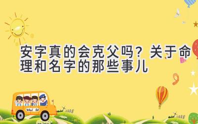 安字真的会克父吗?关于命理和名字的那些事儿