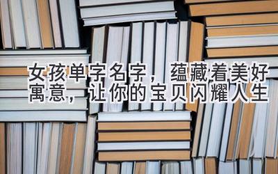   女孩单字名字，蕴藏着美好寓意，让你的宝贝闪耀人生  