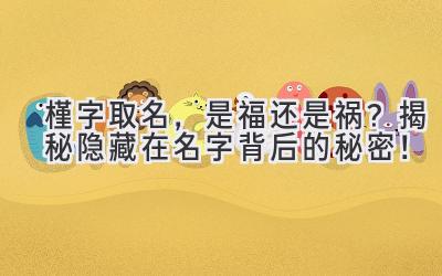  槿字取名，是福还是祸？揭秘隐藏在名字背后的秘密！ 