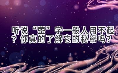  听说“蓥”字一般人用不起？你真的了解它的秘密吗？ 