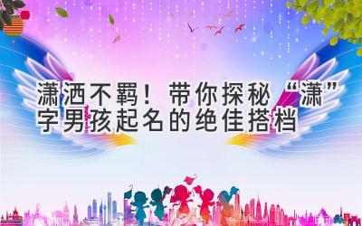  潇洒不羁！带你探秘“潇”字男孩起名的绝佳搭档 