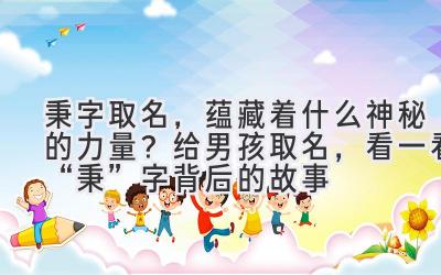  秉字取名，蕴藏着什么神秘的力量？给男孩取名，看一看“秉”字背后的故事 