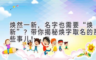 焕然一新,名字也需要“焕新”?带你揭秘焕字取名的那些事儿!