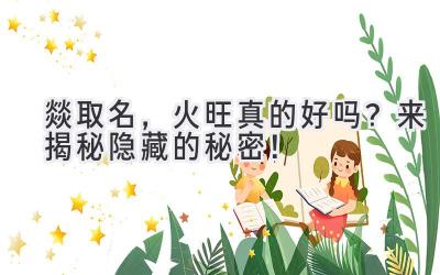燚取名,火旺真的好吗?来揭秘隐藏的秘密!