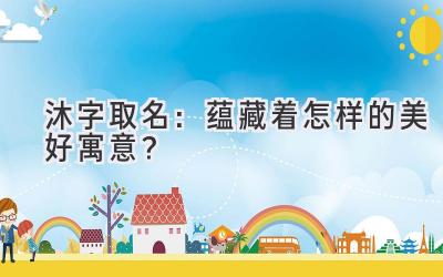 沐字取名:蕴藏着怎样的美好寓意?
