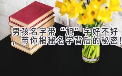男孩名字带“旭”字好不好,带你揭秘名字背后的秘密!