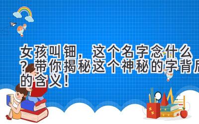 女孩叫钿,这个名字念什么?带你揭秘这个神秘的字背后的含义!